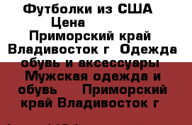 Футболки из США › Цена ­ 1 999 - Приморский край, Владивосток г. Одежда, обувь и аксессуары » Мужская одежда и обувь   . Приморский край,Владивосток г.